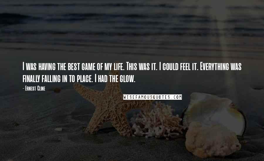 Ernest Cline Quotes: I was having the best game of my life. This was it. I could feel it. Everything was finally falling in to place. I had the glow.