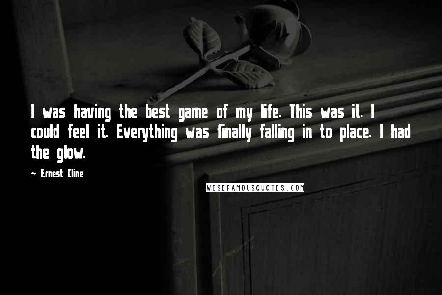 Ernest Cline Quotes: I was having the best game of my life. This was it. I could feel it. Everything was finally falling in to place. I had the glow.