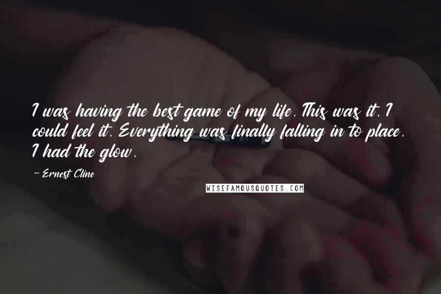 Ernest Cline Quotes: I was having the best game of my life. This was it. I could feel it. Everything was finally falling in to place. I had the glow.