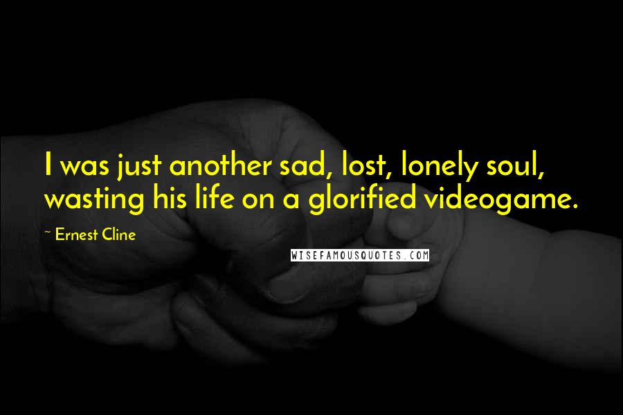 Ernest Cline Quotes: I was just another sad, lost, lonely soul, wasting his life on a glorified videogame.