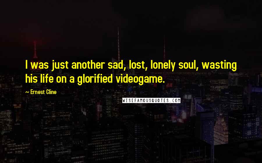 Ernest Cline Quotes: I was just another sad, lost, lonely soul, wasting his life on a glorified videogame.