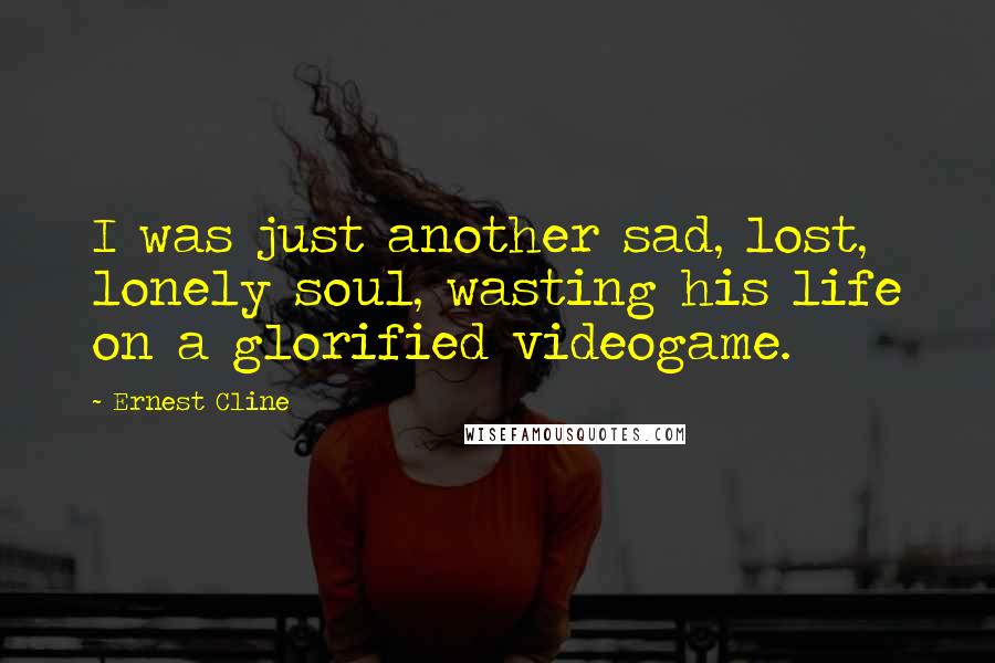 Ernest Cline Quotes: I was just another sad, lost, lonely soul, wasting his life on a glorified videogame.