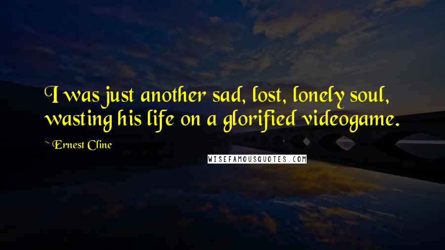 Ernest Cline Quotes: I was just another sad, lost, lonely soul, wasting his life on a glorified videogame.