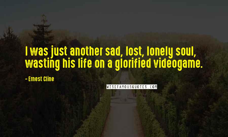 Ernest Cline Quotes: I was just another sad, lost, lonely soul, wasting his life on a glorified videogame.