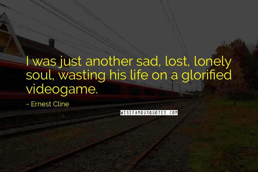 Ernest Cline Quotes: I was just another sad, lost, lonely soul, wasting his life on a glorified videogame.