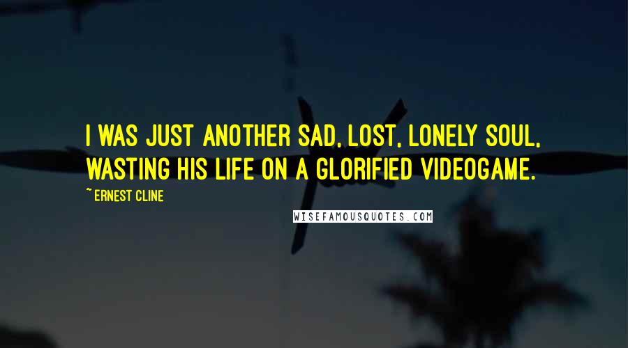 Ernest Cline Quotes: I was just another sad, lost, lonely soul, wasting his life on a glorified videogame.