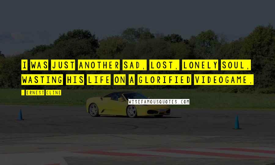 Ernest Cline Quotes: I was just another sad, lost, lonely soul, wasting his life on a glorified videogame.