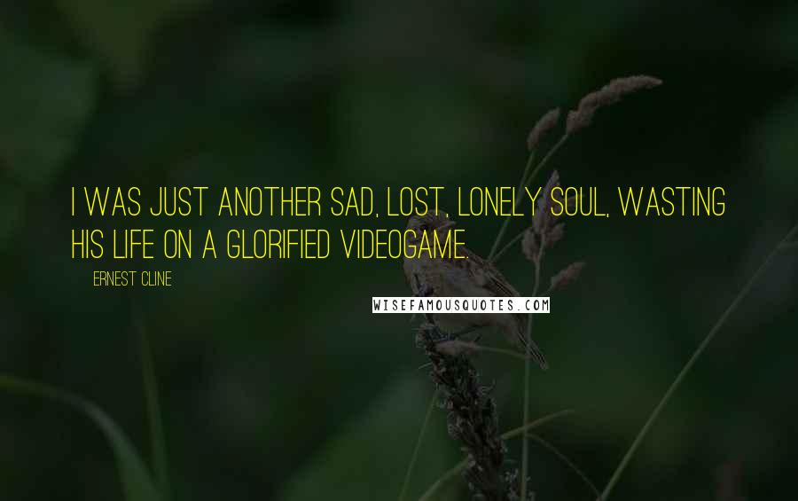 Ernest Cline Quotes: I was just another sad, lost, lonely soul, wasting his life on a glorified videogame.