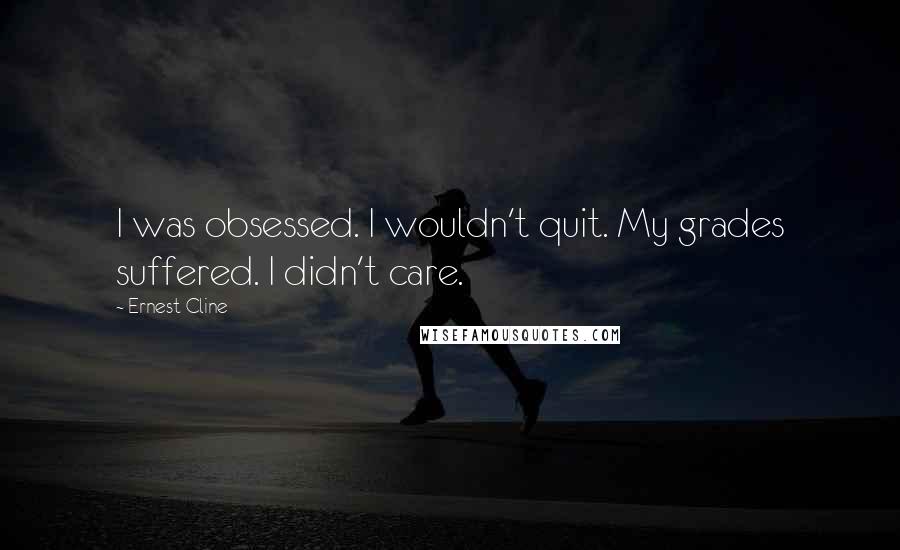 Ernest Cline Quotes: I was obsessed. I wouldn't quit. My grades suffered. I didn't care.