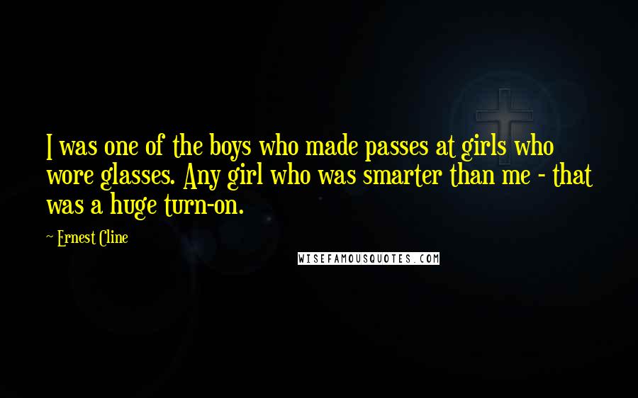 Ernest Cline Quotes: I was one of the boys who made passes at girls who wore glasses. Any girl who was smarter than me - that was a huge turn-on.