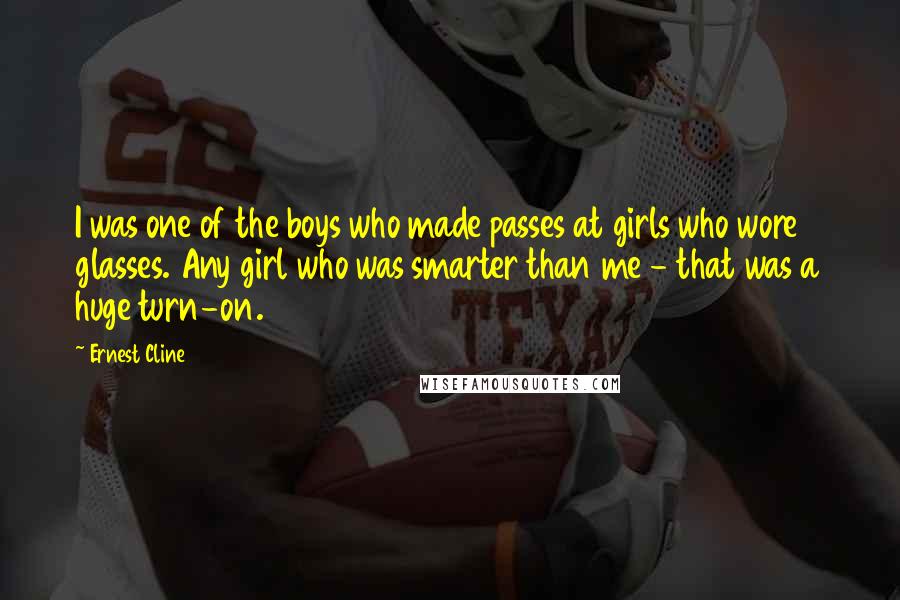 Ernest Cline Quotes: I was one of the boys who made passes at girls who wore glasses. Any girl who was smarter than me - that was a huge turn-on.