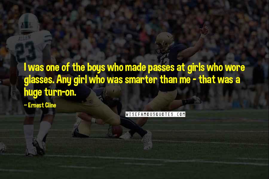 Ernest Cline Quotes: I was one of the boys who made passes at girls who wore glasses. Any girl who was smarter than me - that was a huge turn-on.