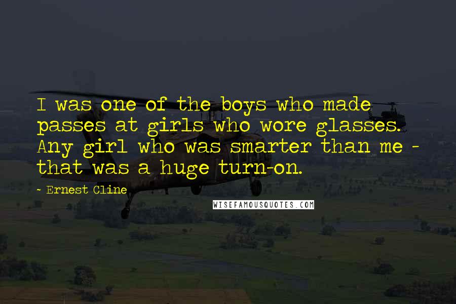 Ernest Cline Quotes: I was one of the boys who made passes at girls who wore glasses. Any girl who was smarter than me - that was a huge turn-on.