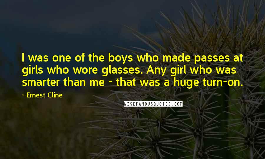 Ernest Cline Quotes: I was one of the boys who made passes at girls who wore glasses. Any girl who was smarter than me - that was a huge turn-on.