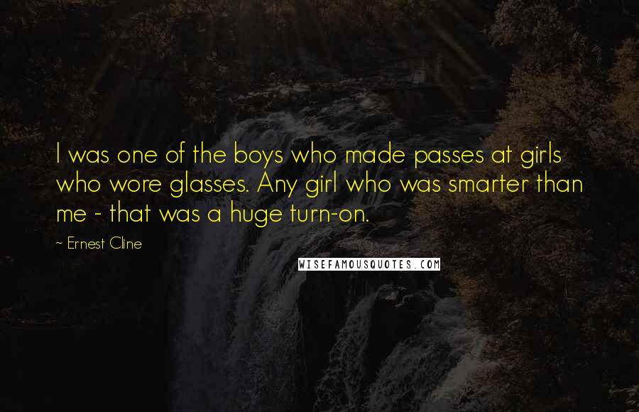 Ernest Cline Quotes: I was one of the boys who made passes at girls who wore glasses. Any girl who was smarter than me - that was a huge turn-on.