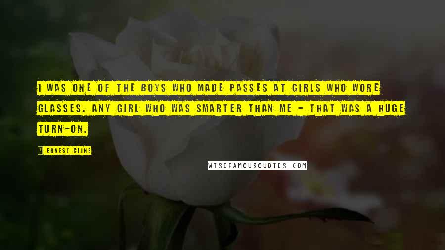 Ernest Cline Quotes: I was one of the boys who made passes at girls who wore glasses. Any girl who was smarter than me - that was a huge turn-on.