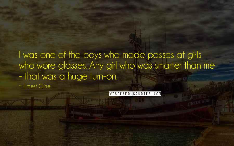 Ernest Cline Quotes: I was one of the boys who made passes at girls who wore glasses. Any girl who was smarter than me - that was a huge turn-on.
