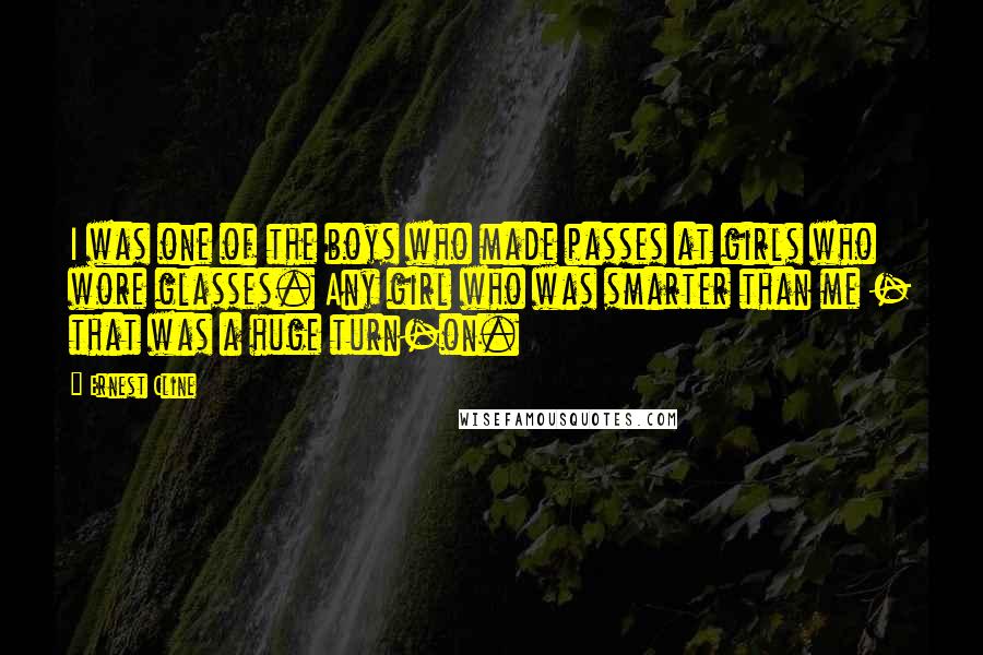 Ernest Cline Quotes: I was one of the boys who made passes at girls who wore glasses. Any girl who was smarter than me - that was a huge turn-on.