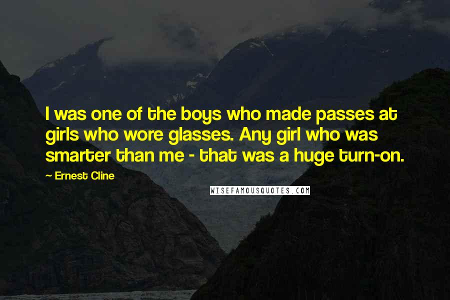 Ernest Cline Quotes: I was one of the boys who made passes at girls who wore glasses. Any girl who was smarter than me - that was a huge turn-on.