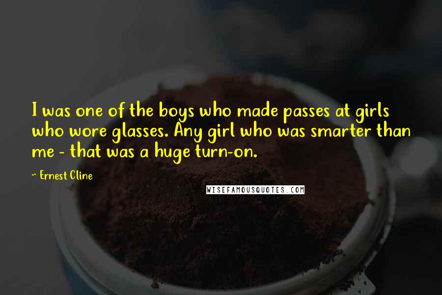 Ernest Cline Quotes: I was one of the boys who made passes at girls who wore glasses. Any girl who was smarter than me - that was a huge turn-on.