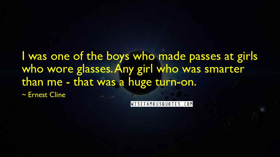 Ernest Cline Quotes: I was one of the boys who made passes at girls who wore glasses. Any girl who was smarter than me - that was a huge turn-on.