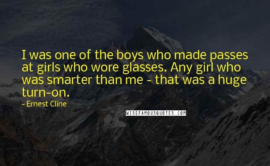 Ernest Cline Quotes: I was one of the boys who made passes at girls who wore glasses. Any girl who was smarter than me - that was a huge turn-on.