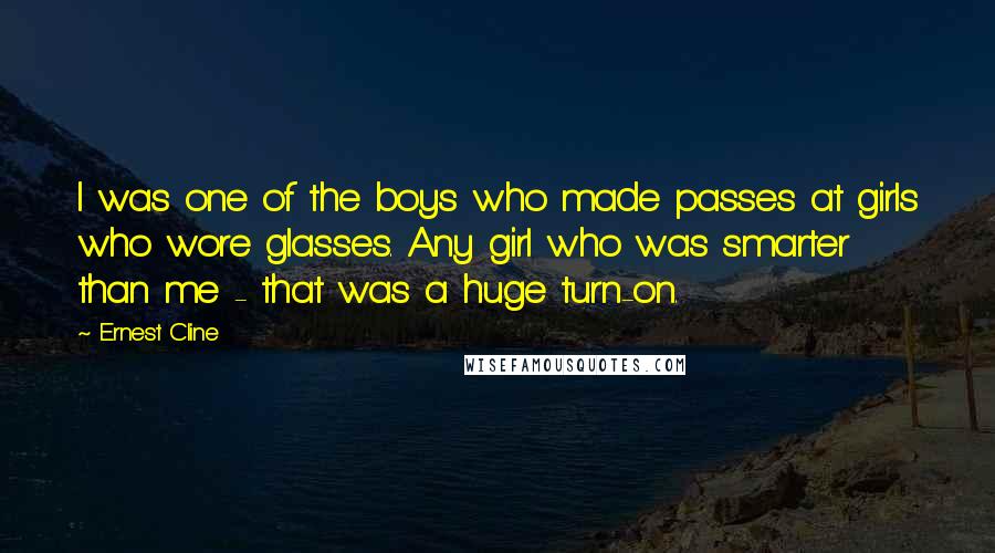 Ernest Cline Quotes: I was one of the boys who made passes at girls who wore glasses. Any girl who was smarter than me - that was a huge turn-on.