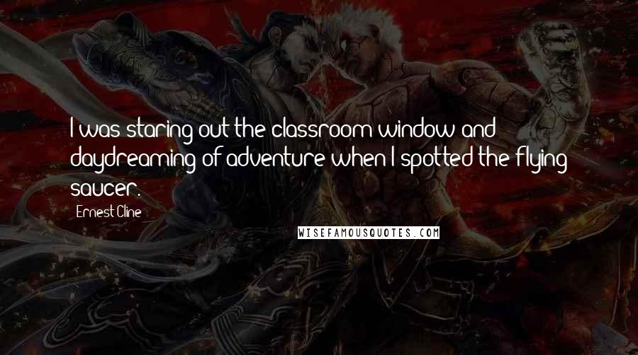 Ernest Cline Quotes: I was staring out the classroom window and daydreaming of adventure when I spotted the flying saucer.