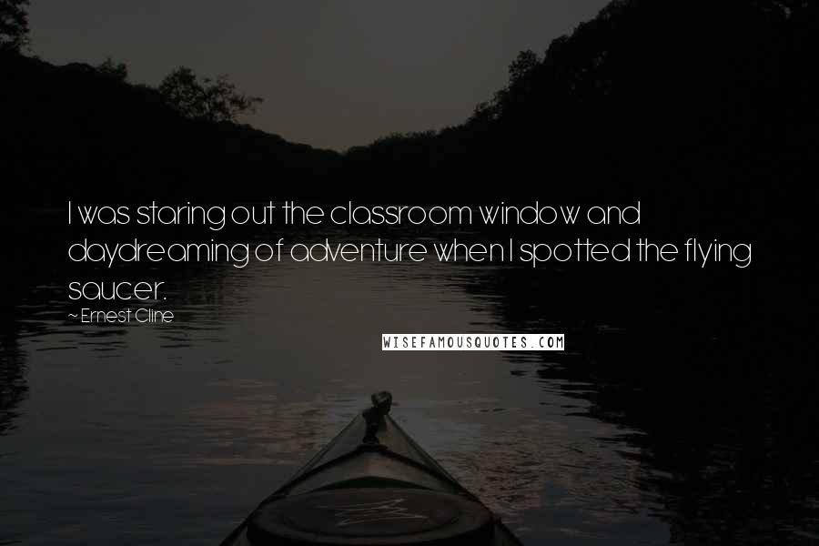 Ernest Cline Quotes: I was staring out the classroom window and daydreaming of adventure when I spotted the flying saucer.