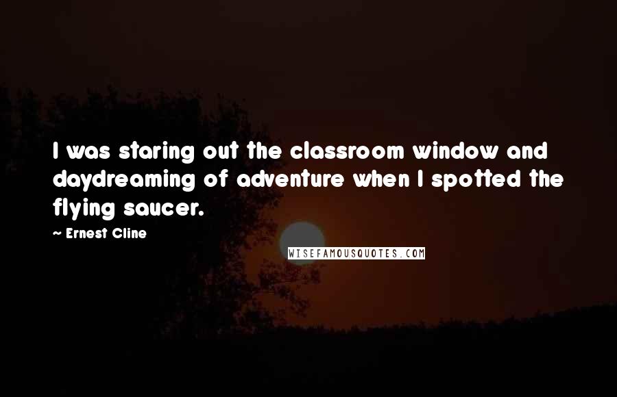 Ernest Cline Quotes: I was staring out the classroom window and daydreaming of adventure when I spotted the flying saucer.