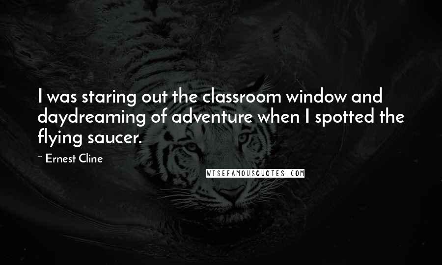 Ernest Cline Quotes: I was staring out the classroom window and daydreaming of adventure when I spotted the flying saucer.