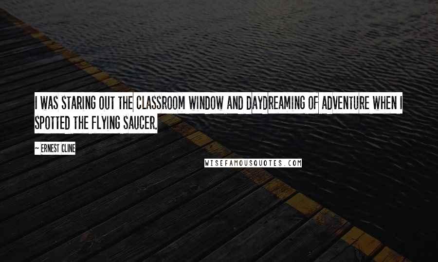 Ernest Cline Quotes: I was staring out the classroom window and daydreaming of adventure when I spotted the flying saucer.