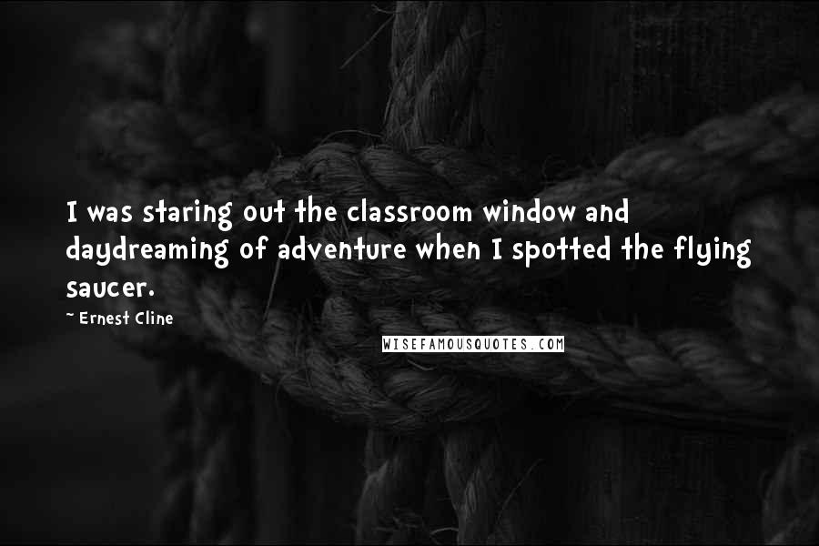 Ernest Cline Quotes: I was staring out the classroom window and daydreaming of adventure when I spotted the flying saucer.