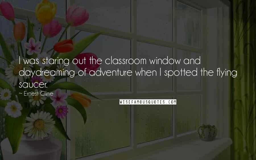 Ernest Cline Quotes: I was staring out the classroom window and daydreaming of adventure when I spotted the flying saucer.