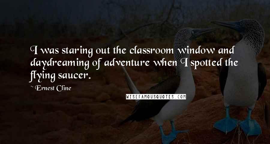 Ernest Cline Quotes: I was staring out the classroom window and daydreaming of adventure when I spotted the flying saucer.