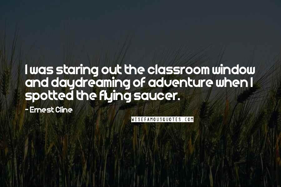 Ernest Cline Quotes: I was staring out the classroom window and daydreaming of adventure when I spotted the flying saucer.