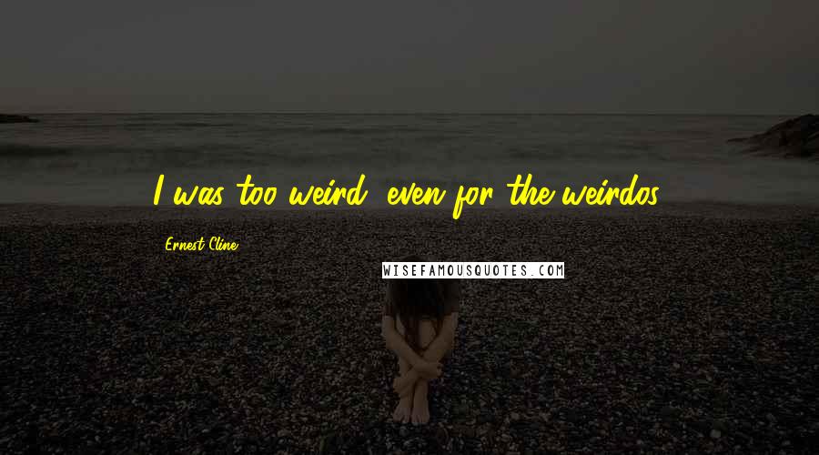 Ernest Cline Quotes: I was too weird, even for the weirdos.