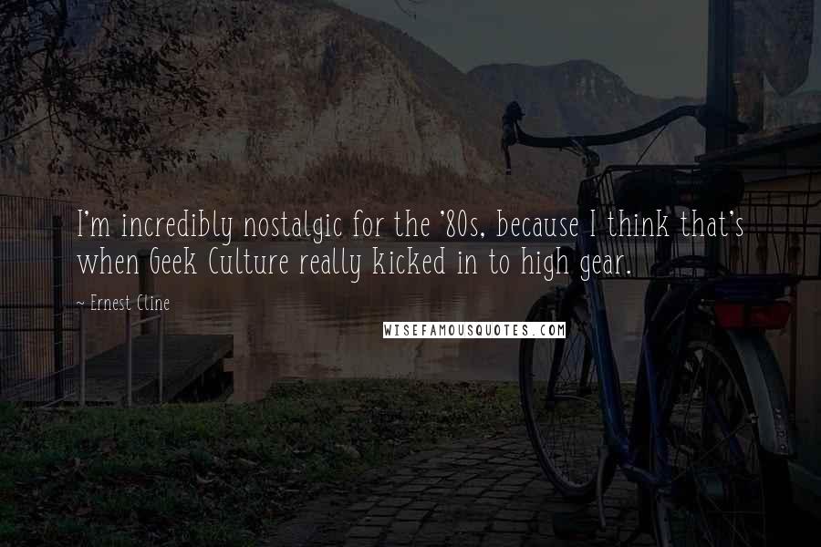 Ernest Cline Quotes: I'm incredibly nostalgic for the '80s, because I think that's when Geek Culture really kicked in to high gear.