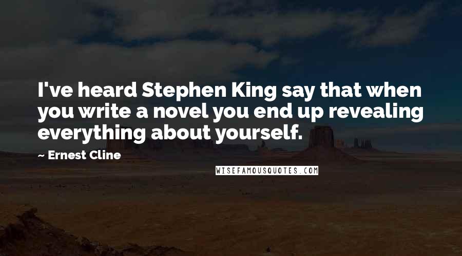 Ernest Cline Quotes: I've heard Stephen King say that when you write a novel you end up revealing everything about yourself.