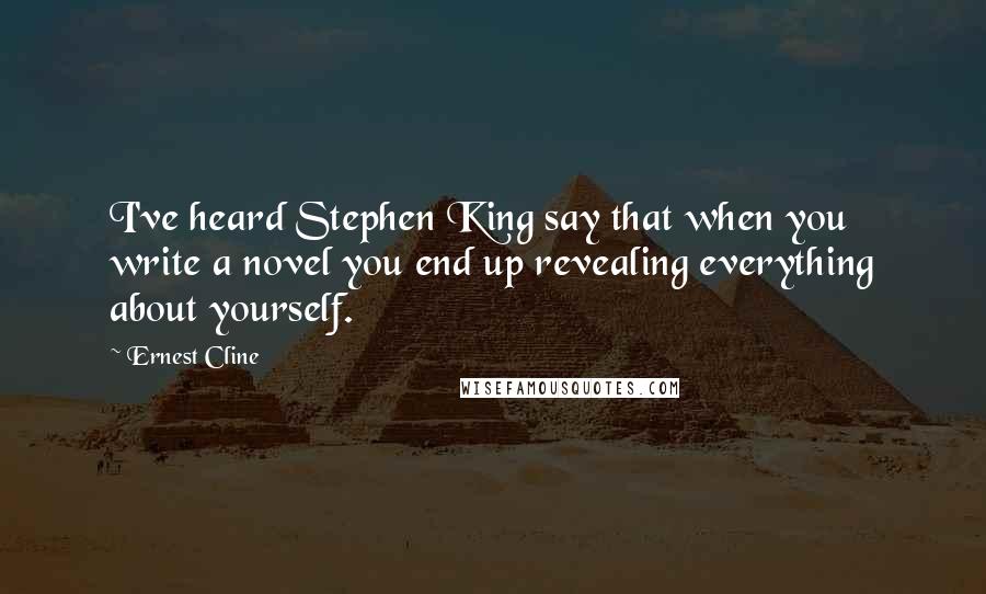 Ernest Cline Quotes: I've heard Stephen King say that when you write a novel you end up revealing everything about yourself.