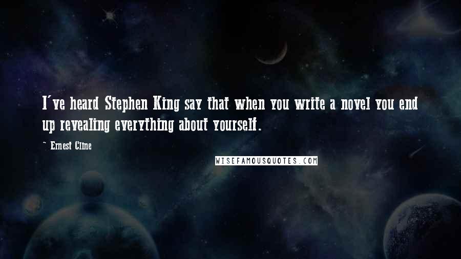 Ernest Cline Quotes: I've heard Stephen King say that when you write a novel you end up revealing everything about yourself.