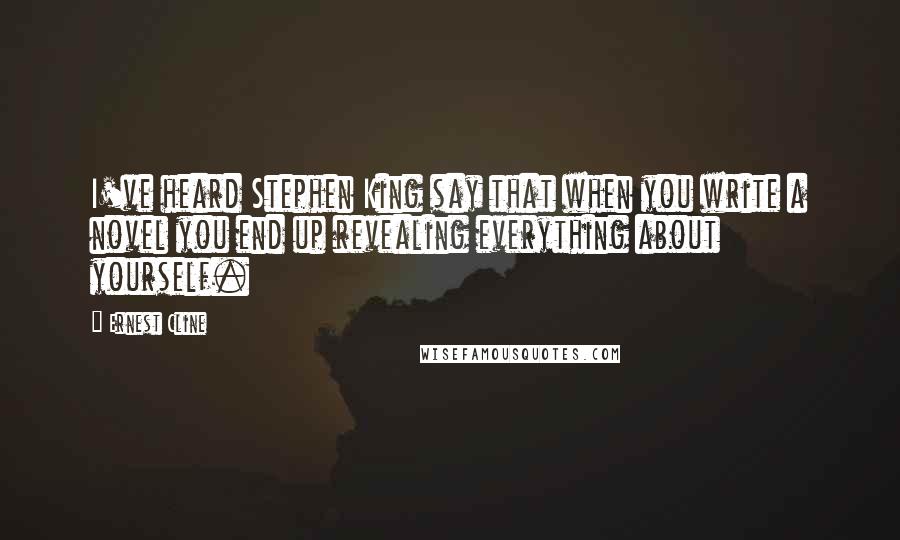 Ernest Cline Quotes: I've heard Stephen King say that when you write a novel you end up revealing everything about yourself.