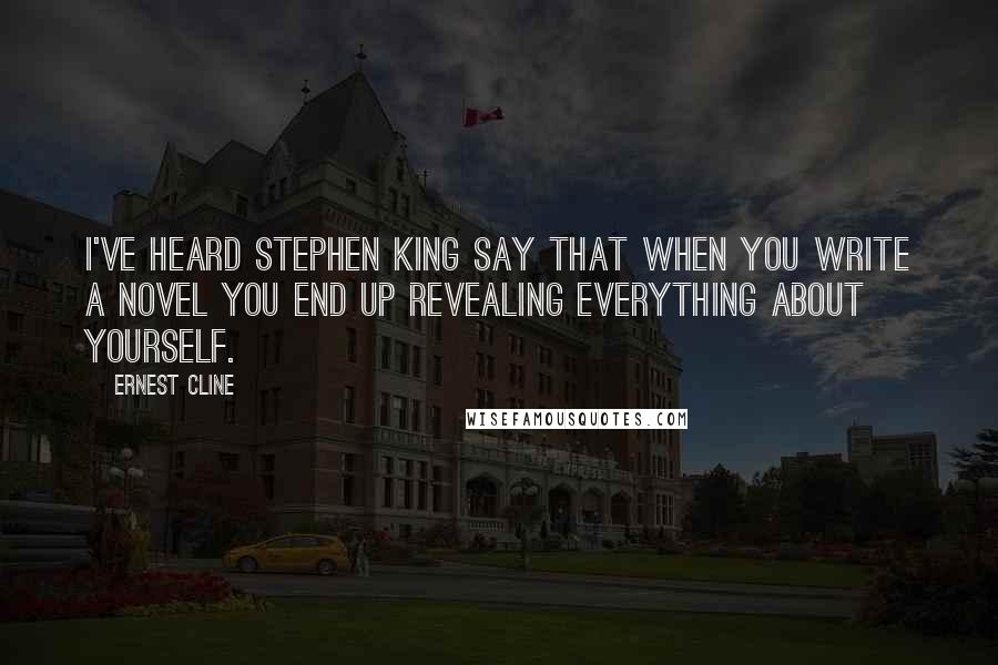 Ernest Cline Quotes: I've heard Stephen King say that when you write a novel you end up revealing everything about yourself.