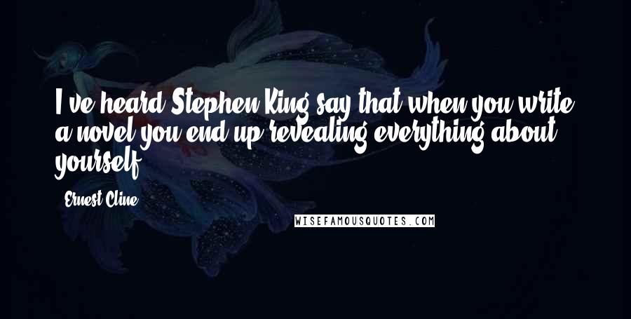 Ernest Cline Quotes: I've heard Stephen King say that when you write a novel you end up revealing everything about yourself.