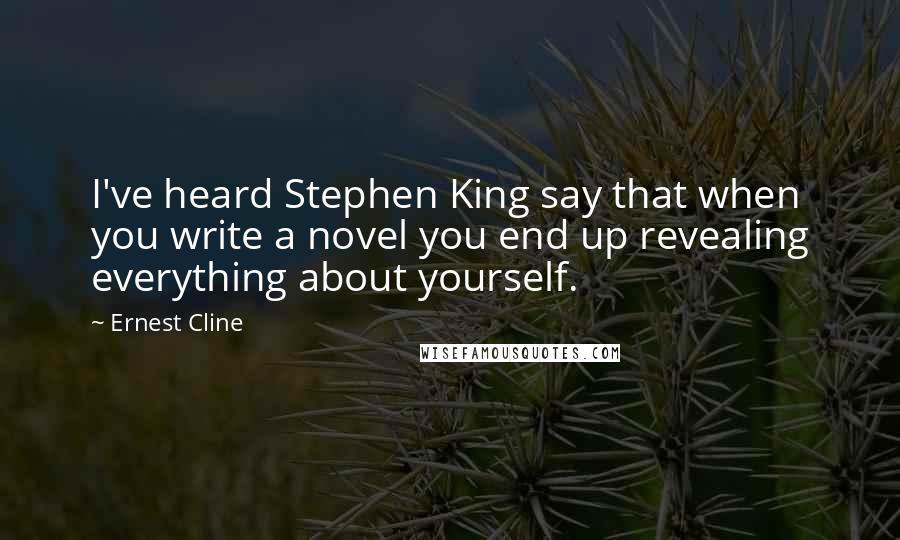 Ernest Cline Quotes: I've heard Stephen King say that when you write a novel you end up revealing everything about yourself.