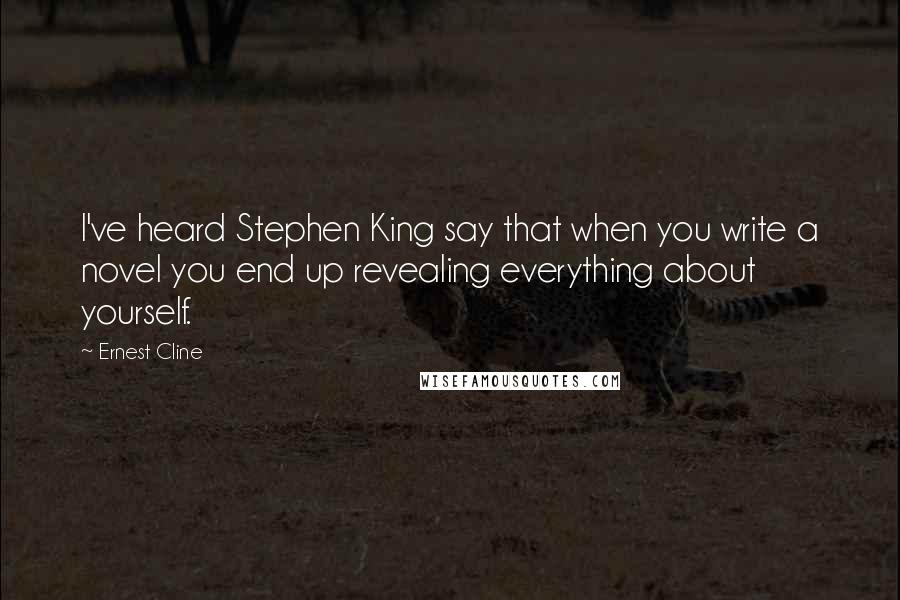 Ernest Cline Quotes: I've heard Stephen King say that when you write a novel you end up revealing everything about yourself.
