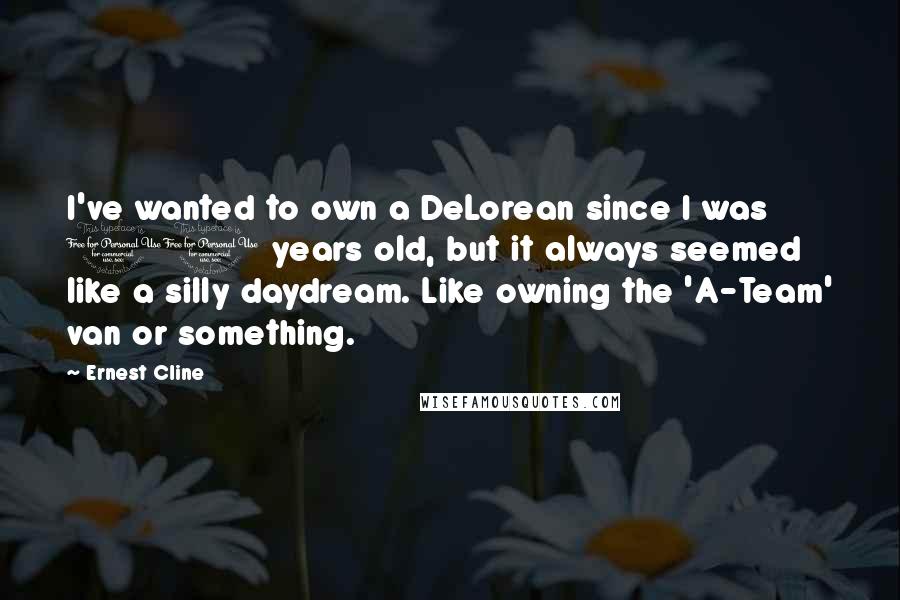 Ernest Cline Quotes: I've wanted to own a DeLorean since I was 10 years old, but it always seemed like a silly daydream. Like owning the 'A-Team' van or something.