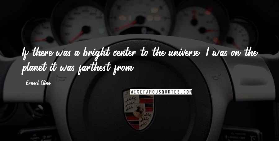 Ernest Cline Quotes: If there was a bright center to the universe, I was on the planet it was farthest from.