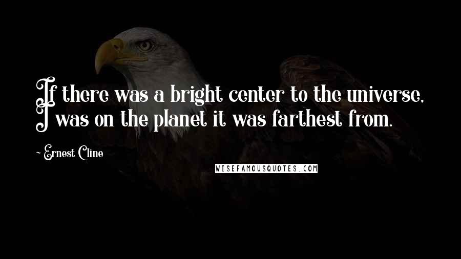 Ernest Cline Quotes: If there was a bright center to the universe, I was on the planet it was farthest from.