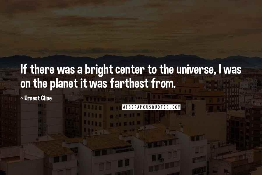 Ernest Cline Quotes: If there was a bright center to the universe, I was on the planet it was farthest from.